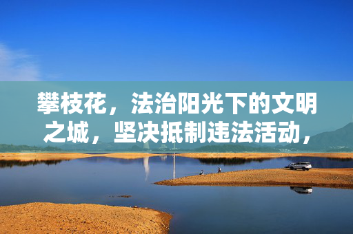 攀枝花，法治阳光下的文明之城，坚决抵制违法活动，攀枝花，法治阳光铸文明 坚决抵制违法活动