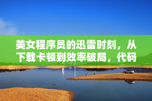 美女程序员的迅雷时刻,从下载卡顿到效率破局,代码之外的她藏着什么秘密?美女程序员的迅雷时刻,从下载卡顿到效率破局,代码之外藏着什么? 美女程序员的迅雷时刻,从下载卡顿到效率破局,代码之外的她藏着什么秘密?美女程序员的迅雷时刻,从下载卡顿到效率破局,代码之外藏着什么?