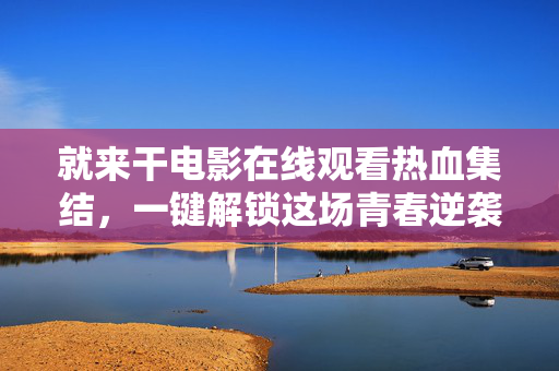 就来干电影在线观看热血集结，一键解锁这场青春逆袭！热血集结，青春逆袭，就来干电影在线观看一键解锁
