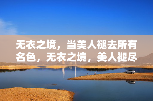 无衣之境,当美人褪去所有名色,无衣之境,美人褪尽名色 无衣之境,当美人褪去所有名色,无衣之境,美人褪尽名色