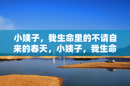 小姨子,我生命里的不请自来的春天,小姨子,我生命里不请自来的春天 小姨子,我生命里的不请自来的春天,小姨子,我生命里不请自来的春天