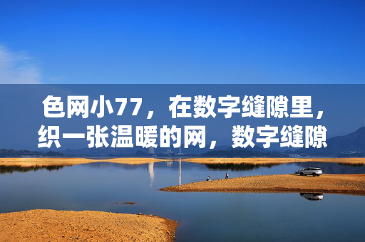 色网小77,在数字缝隙里,织一张温暖的网,数字缝隙里,色网小77织温暖的网 色网小77,在数字缝隙里,织一张温暖的网,数字缝隙里,色网小77织温暖的网