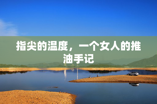 指尖的温度,一个女人的推油手记 指尖的温度,一个女人的推油手记