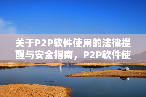 关于P2P软件使用的法律提醒与安全指南,P2P软件使用法律提醒与安全指南 关于P2P软件使用的法律提醒与安全指南,P2P软件使用法律提醒与安全指南