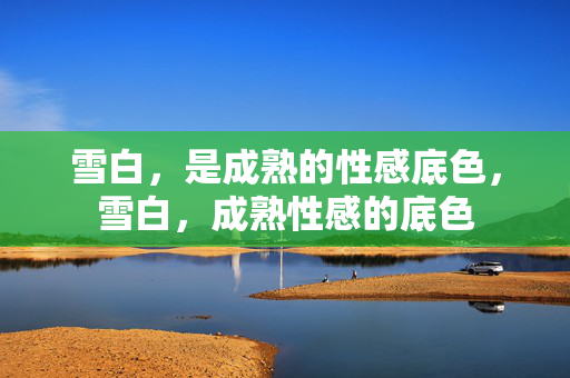 雪白,是成熟的性感底色,雪白,成熟性感的底色 雪白,是成熟的性感底色,雪白,成熟性感的底色