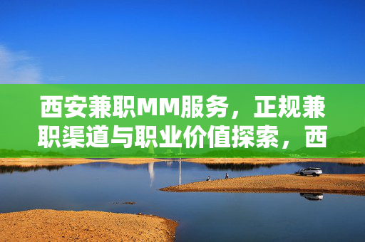 西安兼职MM服务,正规兼职渠道与职业价值探索,西安MM兼职,正规渠道与职业价值探索 西安兼职MM服务,正规兼职渠道与职业价值探索,西安MM兼职,正规渠道与职业价值探索