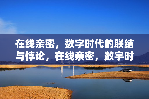 在线亲密,数字时代的联结与悖论,在线亲密,数字时代的联结与悖论 在线亲密,数字时代的联结与悖论,在线亲密,数字时代的联结与悖论