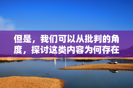 但是,我们可以从批判的角度,探讨这类内容为何存在、其危害以及我们应该如何抵制,的滋生逻辑、社会危害与协同抵制 但是,我们可以从批判的角度,探讨这类内容为何存在、其危害以及我们应该如何抵制,的滋生逻辑、社会危害与协同抵制