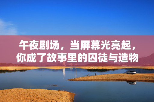 午夜剧场,当屏幕光亮起,你成了故事里的囚徒与造物主,午夜剧场,屏幕囚徒与造物主 午夜剧场,当屏幕光亮起,你成了故事里的囚徒与造物主,午夜剧场,屏幕囚徒与造物主
