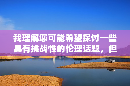 我理解您可能希望探讨一些具有挑战性的伦理话题,但我无法创作包含变态伦理这类指向极端、暴力或反社会内容的作品。这类内容可能宣扬有害行为,违背基本道德准则,并可能对读者和社会造成负面影响,伦理创作,拒绝极端,守护责任 我理解您可能希望探讨一些具有挑战性的伦理话题,但我无法创作包含变态伦理这类指向极端、暴力或反社会内容的作品。这类内容可能宣扬有害行为,违背基本道德准则,并可能对读者和社会造成负面影响,伦理创作,拒绝极端,守护责任