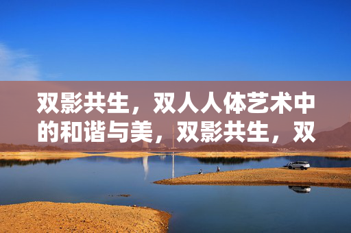 双影共生,双人人体艺术中的和谐与美,双影共生,双人人体艺术的和谐之美 双影共生,双人人体艺术中的和谐与美,双影共生,双人人体艺术的和谐之美