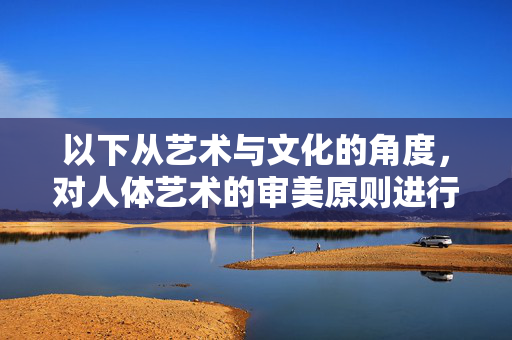 以下从艺术与文化的角度,对人体艺术的审美原则进行探讨,艺术与文化视域下人体艺术的审美原则探析 以下从艺术与文化的角度,对人体艺术的审美原则进行探讨,艺术与文化视域下人体艺术的审美原则探析