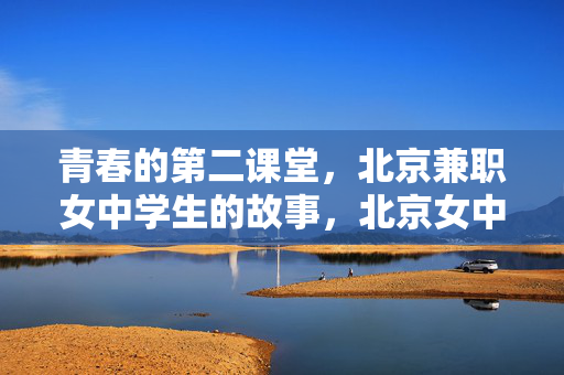 青春的第二课堂,北京兼职女中学生的故事,北京女中学生的青春第二课堂,兼职故事 青春的第二课堂,北京兼职女中学生的故事,北京女中学生的青春第二课堂,兼职故事