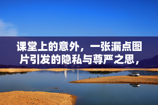 课堂上的意外,一张漏点图片引发的隐私与尊严之思,课堂意外,漏点图片里的隐私尊严之思 课堂上的意外,一张漏点图片引发的隐私与尊严之思,课堂意外,漏点图片里的隐私尊严之思