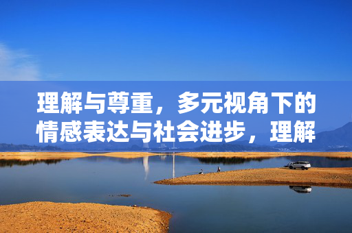 理解与尊重,多元视角下的情感表达与社会进步,理解与尊重,多元视角下情感表达与社会进步 理解与尊重,多元视角下的情感表达与社会进步,理解与尊重,多元视角下情感表达与社会进步