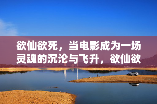 欲仙欲死,当电影成为一场灵魂的沉沦与飞升,欲仙欲死,电影的灵魂沉沦与飞升 欲仙欲死,当电影成为一场灵魂的沉沦与飞升,欲仙欲死,电影的灵魂沉沦与飞升
