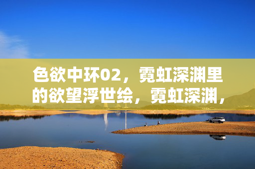 色欲中环02，霓虹深渊里的欲望浮世绘，霓虹深渊，中环欲望浮世绘