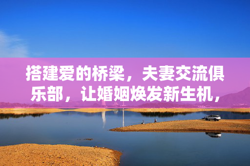 搭建爱的桥梁,夫妻交流俱乐部,让婚姻焕发新生机,夫妻交流俱乐部,搭建爱的桥梁,婚姻焕发生机 搭建爱的桥梁,夫妻交流俱乐部,让婚姻焕发新生机,夫妻交流俱乐部,搭建爱的桥梁,婚姻焕发生机