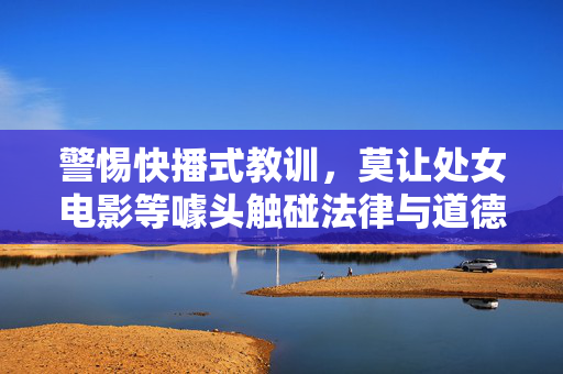 警惕快播式教训,莫让处女电影等噱头触碰法律与道德红线,警惕快播式教训,处女电影等噱头莫碰法律道德红线 警惕快播式教训,莫让处女电影等噱头触碰法律与道德红线,警惕快播式教训,处女电影等噱头莫碰法律道德红线