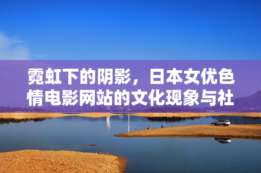 霓虹下的阴影,日本女优色情电影网站的文化现象与社会反思,霓虹阴影下的日本女优色情网站,文化现象与社会反思 霓虹下的阴影,日本女优色情电影网站的文化现象与社会反思,霓虹阴影下的日本女优色情网站,文化现象与社会反思