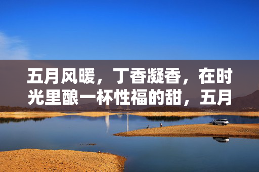 五月风暖,丁香凝香,在时光里酿一杯性福的甜,五月丁香酿时光,一杯性福的甜 五月风暖,丁香凝香,在时光里酿一杯性福的甜,五月丁香酿时光,一杯性福的甜