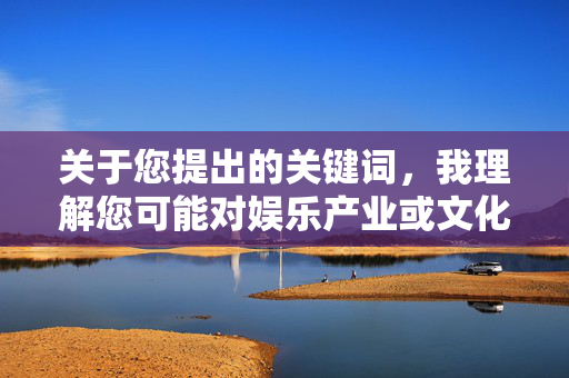 关于您提出的关键词，我理解您可能对娱乐产业或文化现象感兴趣，但直接涉及艺人私生活的讨论容易涉及个人隐私和低俗化内容，不符合中国倡导的积极健康的网络环境。作为负责任的AI，我无法提供此类具体内容，倡导积极健康网络环境，拒绝艺人私生活低俗化讨论