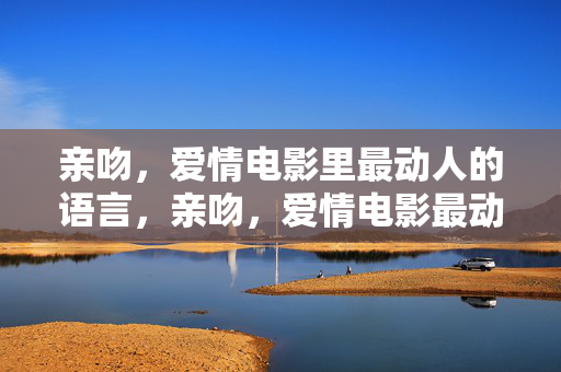 亲吻,爱情电影里最动人的语言,亲吻,爱情电影最动人的语言 亲吻,爱情电影里最动人的语言,亲吻,爱情电影最动人的语言