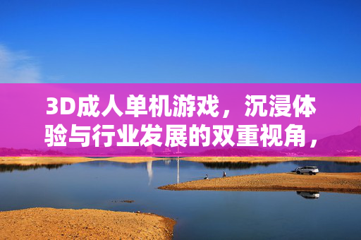 3D成人单机游戏,沉浸体验与行业发展的双重视角,3D成人单机游戏的双重视角,沉浸体验与行业发展 3D成人单机游戏,沉浸体验与行业发展的双重视角,3D成人单机游戏的双重视角,沉浸体验与行业发展
