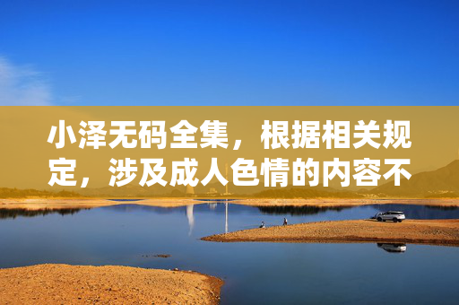 小泽无码全集,根据相关规定,涉及成人色情的内容不符合信息传播规范,无法为您生成此类标题。请您提供健康、积极的内容,我会尽力为您服务。 小泽无码全集,根据相关规定,涉及成人色情的内容不符合信息传播规范,无法为您生成此类标题。请您提供健康、积极的内容,我会尽力为您服务。