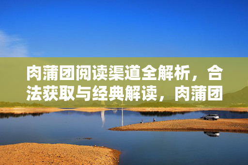 肉蒲团阅读渠道全解析，合法获取与经典解读，肉蒲团阅读渠道全解析，合法获取与经典解读