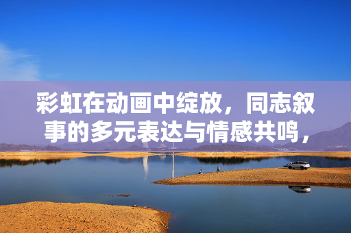 彩虹在动画中绽放,同志叙事的多元表达与情感共鸣,彩虹动画,同志叙事的多元表达与情感共鸣 彩虹在动画中绽放,同志叙事的多元表达与情感共鸣,彩虹动画,同志叙事的多元表达与情感共鸣