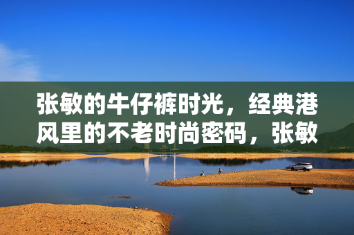 张敏的牛仔裤时光,经典港风里的不老时尚密码,张敏牛仔裤时光,经典港风的不老时尚密码 张敏的牛仔裤时光,经典港风里的不老时尚密码,张敏牛仔裤时光,经典港风的不老时尚密码