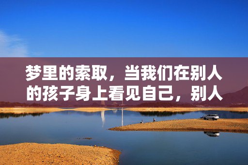 梦里的索取，当我们在别人的孩子身上看见自己，别人的孩子，梦里的自己