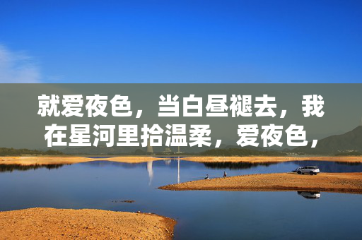 就爱夜色,当白昼褪去,我在星河里拾温柔,爱夜色,拾星河温柔 就爱夜色,当白昼褪去,我在星河里拾温柔,爱夜色,拾星河温柔