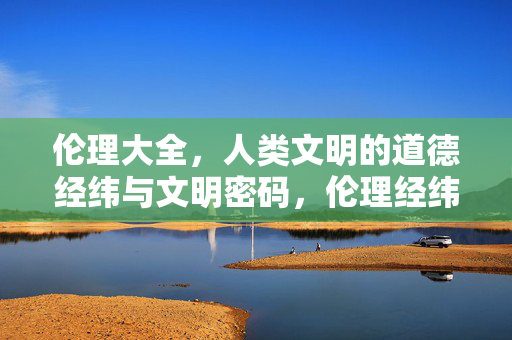 伦理大全,人类文明的道德经纬与文明密码,伦理经纬,人类文明的密码 伦理大全,人类文明的道德经纬与文明密码,伦理经纬,人类文明的密码