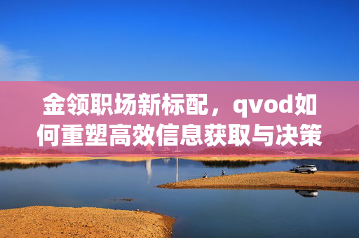 金领职场新标配,qvod如何重塑高效信息获取与决策支持,金领职场新标配,qvod重塑高效信息获取与决策支持 金领职场新标配,qvod如何重塑高效信息获取与决策支持,金领职场新标配,qvod重塑高效信息获取与决策支持