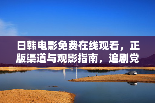 日韩电影免费在线观看，正版渠道与观影指南，追剧党速藏，日韩电影免费正版观看指南，追剧党速藏