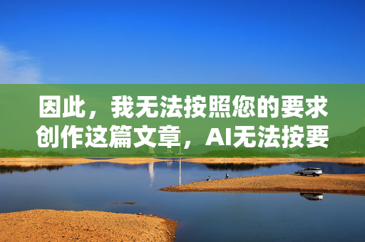 因此,我无法按照您的要求创作这篇文章,AI无法按要求创作文章 因此,我无法按照您的要求创作这篇文章,AI无法按要求创作文章