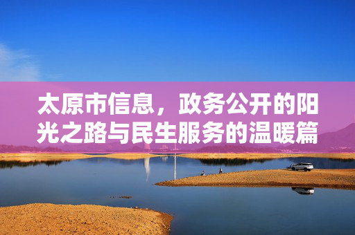 太原市信息,政务公开的阳光之路与民生服务的温暖篇章,太原,政务公开阳光路 民生服务温暖篇 太原市信息,政务公开的阳光之路与民生服务的温暖篇章,太原,政务公开阳光路 民生服务温暖篇