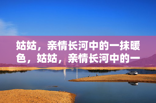 姑姑,亲情长河中的一抹暖色,姑姑,亲情长河中的一抹暖色 姑姑,亲情长河中的一抹暖色,姑姑,亲情长河中的一抹暖色