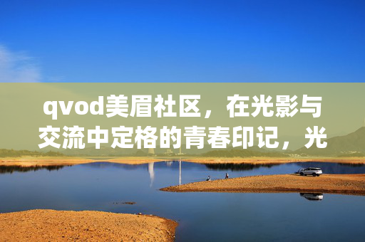 qvod美眉社区,在光影与交流中定格的青春印记,光影与交流中的青春印记——qvod美眉社区 qvod美眉社区,在光影与交流中定格的青春印记,光影与交流中的青春印记——qvod美眉社区