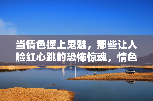 当情色撞上鬼魅,那些让人脸红心跳的恐怖惊魂,情色撞鬼魅,脸红心跳的恐怖惊魂 当情色撞上鬼魅,那些让人脸红心跳的恐怖惊魂,情色撞鬼魅,脸红心跳的恐怖惊魂