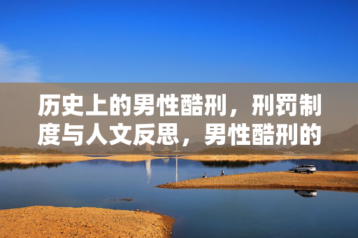 历史上的男性酷刑,刑罚制度与人文反思,男性酷刑的历史、制度与人文反思 历史上的男性酷刑,刑罚制度与人文反思,男性酷刑的历史、制度与人文反思