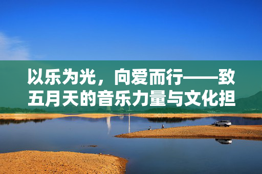 以乐为光,向爱而行——致五月天的音乐力量与文化担当,以乐为光,向爱而行,五月天的音乐力量与文化担当 以乐为光,向爱而行——致五月天的音乐力量与文化担当,以乐为光,向爱而行,五月天的音乐力量与文化担当
