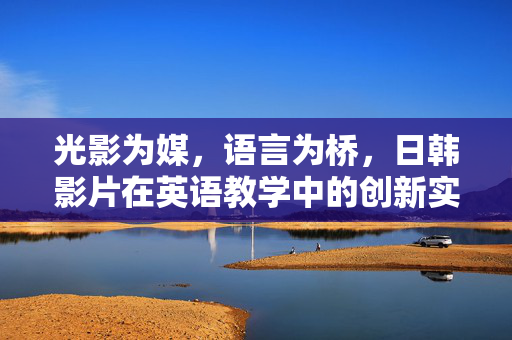光影为媒,语言为桥,日韩影片在英语教学中的创新实践,光影为媒,语言为桥,日韩影片英语教学创新实践 光影为媒,语言为桥,日韩影片在英语教学中的创新实践,光影为媒,语言为桥,日韩影片英语教学创新实践