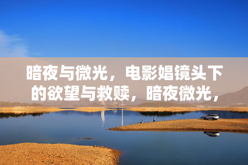 暗夜与微光,电影娼镜头下的欲望与救赎,暗夜微光,电影镜头里的欲望救赎 暗夜与微光,电影娼镜头下的欲望与救赎,暗夜微光,电影镜头里的欲望救赎