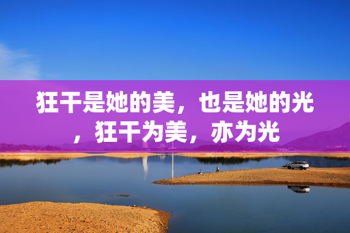 狂干是她的美,也是她的光,狂干为美,亦为光 狂干是她的美,也是她的光,狂干为美,亦为光