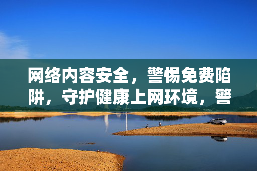 网络内容安全,警惕免费陷阱,守护健康上网环境,警惕免费陷阱,守护健康上网环境 网络内容安全,警惕免费陷阱,守护健康上网环境,警惕免费陷阱,守护健康上网环境