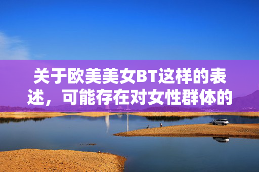 关于欧美美女BT这样的表述,可能存在对女性群体的不当指向或误解,容易涉及低俗、不尊重的内容,不符合健康积极的创作导向。我们应当尊重每一个人,避免使用带有贬义或不当联想的词汇来描述任何群体,不当表述不可取,尊重女性促健康 关于欧美美女BT这样的表述,可能存在对女性群体的不当指向或误解,容易涉及低俗、不尊重的内容,不符合健康积极的创作导向。我们应当尊重每一个人,避免使用带有贬义或不当联想的词汇来描述任何群体,不当表述不可取,尊重女性促健康