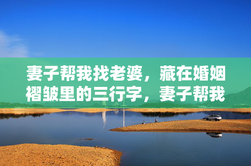 妻子帮我找老婆,藏在婚姻褶皱里的三行字,妻子帮我找老婆,婚姻褶皱里的三行字 妻子帮我找老婆,藏在婚姻褶皱里的三行字,妻子帮我找老婆,婚姻褶皱里的三行字